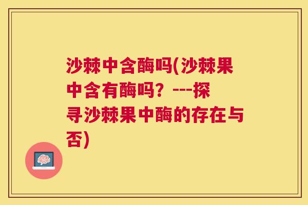 沙棘中含酶吗(沙棘果中含有酶吗？---探寻沙棘果中酶的存在与否)