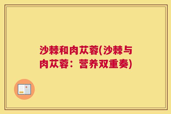 沙棘和肉苁蓉(沙棘与肉苁蓉：营养双重奏)
