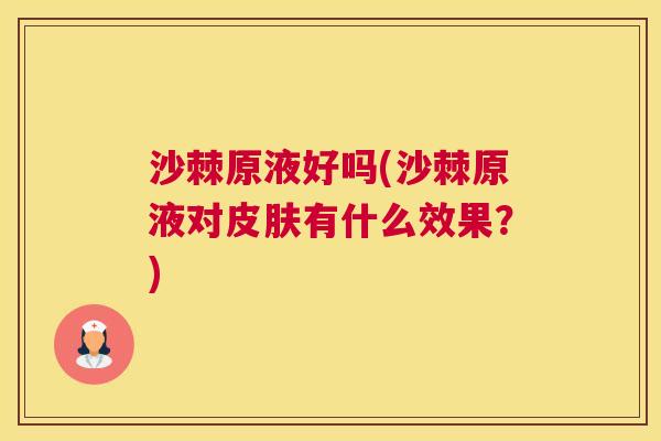 沙棘原液好吗(沙棘原液对皮肤有什么效果？)