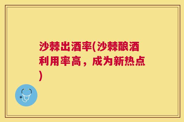 沙棘出酒率(沙棘酿酒利用率高，成为新热点)