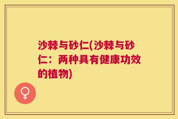 沙棘与砂仁(沙棘与砂仁：两种具有健康功效的植物)