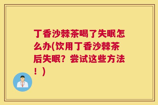 丁香沙棘茶喝了失眠怎么办(饮用丁香沙棘茶后失眠？尝试这些方法！)