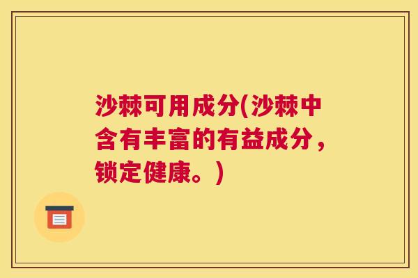 沙棘可用成分(沙棘中含有丰富的有益成分，锁定健康。)