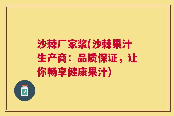沙棘厂家浆(沙棘果汁生产商：品质保证，让你畅享健康果汁)