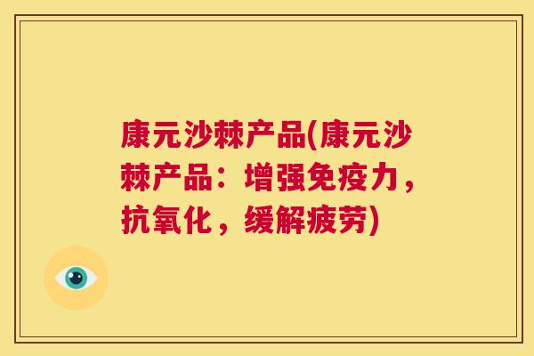 康元沙棘产品(康元沙棘产品：增强免疫力，抗氧化，缓解疲劳)