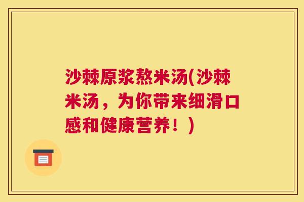 沙棘原浆熬米汤(沙棘米汤，为你带来细滑口感和健康营养！)