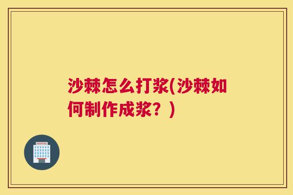 沙棘怎么打浆(沙棘如何制作成浆？)
