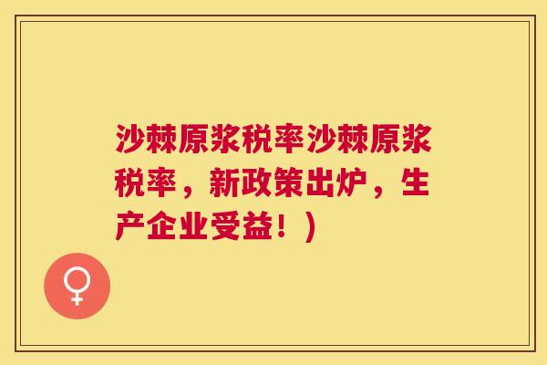 沙棘原浆税率沙棘原浆税率，新政策出炉，生产企业受益！)