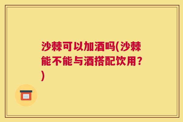 沙棘可以加酒吗(沙棘能不能与酒搭配饮用？)