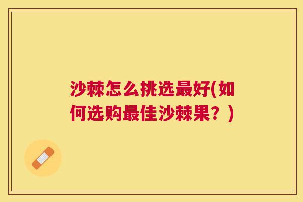 沙棘怎么挑选最好(如何选购最佳沙棘果？)