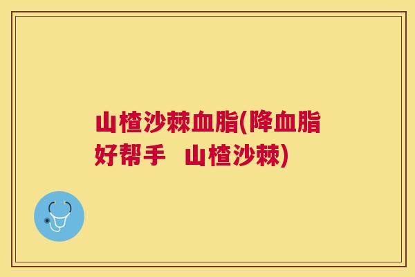 山楂沙棘血脂(降血脂好帮手  山楂沙棘)