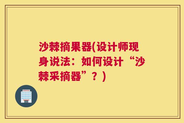 沙棘摘果器(设计师现身说法：如何设计“沙棘采摘器”？)