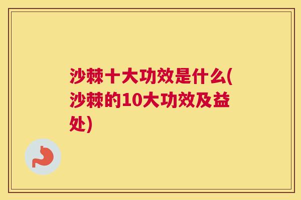 沙棘十大功效是什么(沙棘的10大功效及益处)