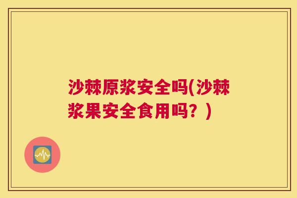 沙棘原浆安全吗(沙棘浆果安全食用吗？)