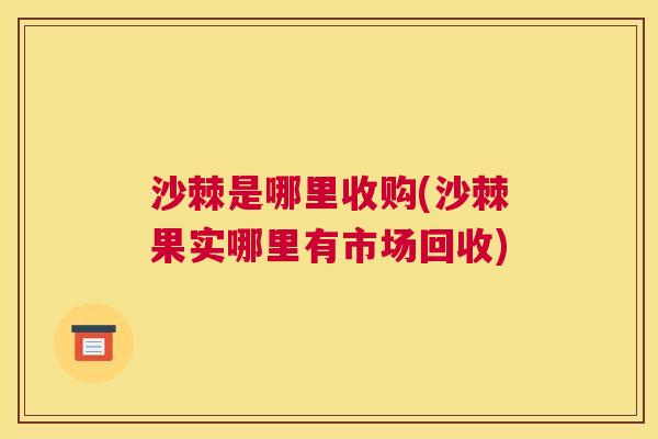 沙棘是哪里收购(沙棘果实哪里有市场回收)