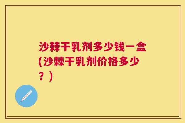 沙棘干乳剂多少钱一盒(沙棘干乳剂价格多少？)