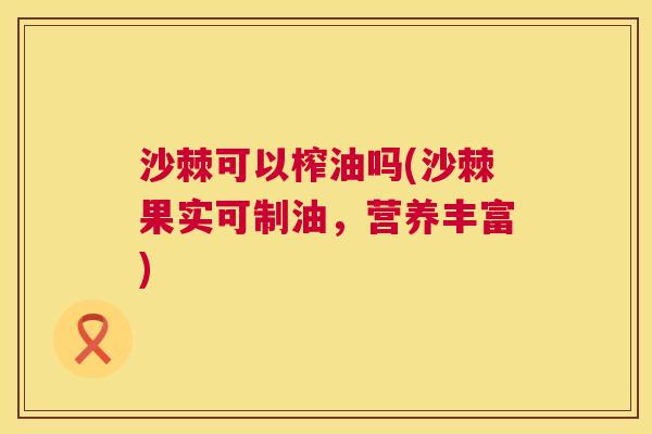 沙棘可以榨油吗(沙棘果实可制油，营养丰富)
