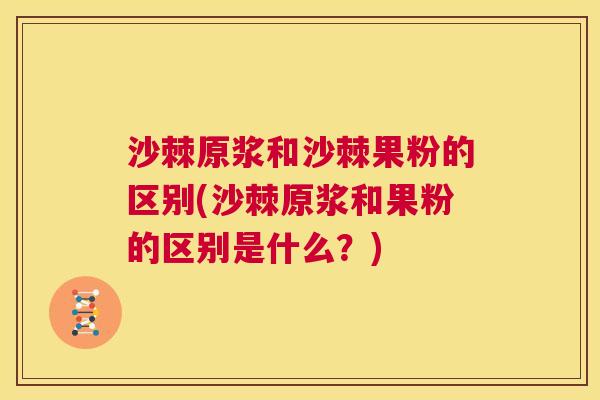 沙棘原浆和沙棘果粉的区别(沙棘原浆和果粉的区别是什么？)