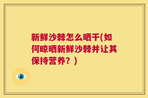 新鲜沙棘怎么晒干(如何晾晒新鲜沙棘并让其保持营养？)
