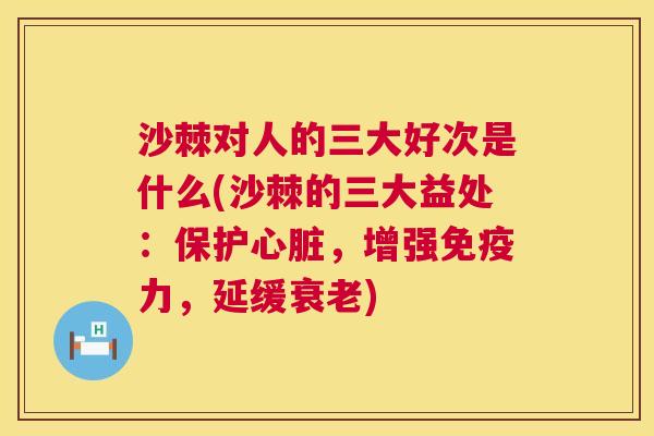 沙棘对人的三大好次是什么(沙棘的三大益处：保护心脏，增强免疫力，延缓衰老)