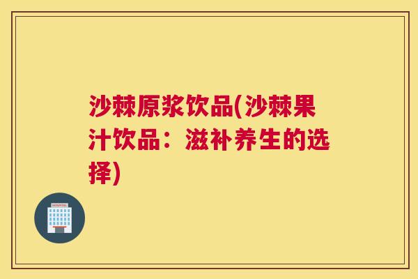 沙棘原浆饮品(沙棘果汁饮品：滋补养生的选择)