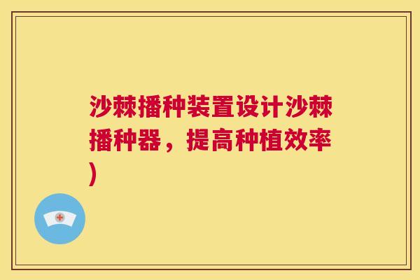沙棘播种装置设计沙棘播种器，提高种植效率)