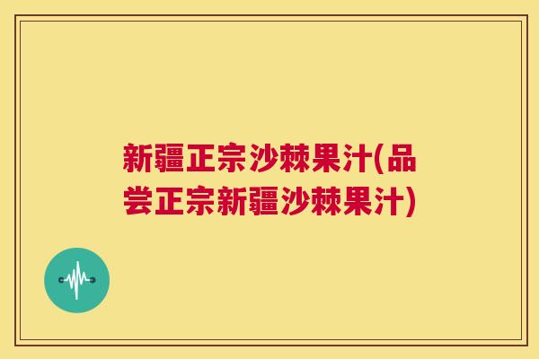 新疆正宗沙棘果汁(品尝正宗新疆沙棘果汁)