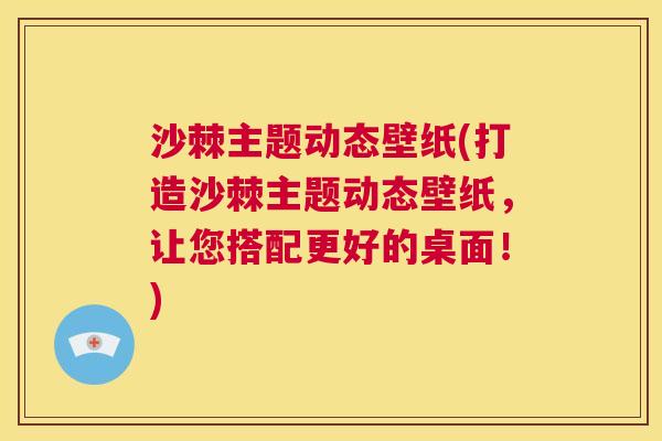 沙棘主题动态壁纸(打造沙棘主题动态壁纸，让您搭配更好的桌面！)