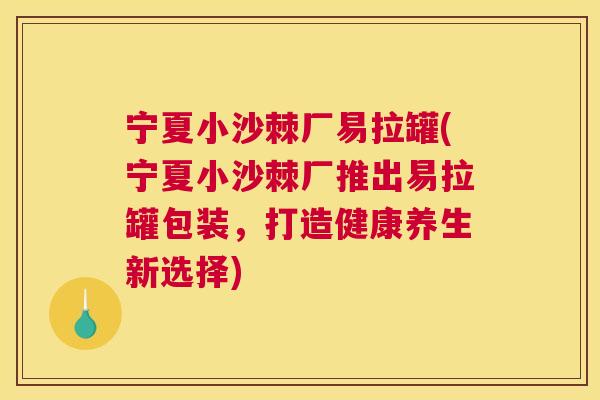 宁夏小沙棘厂易拉罐(宁夏小沙棘厂推出易拉罐包装，打造健康养生新选择)