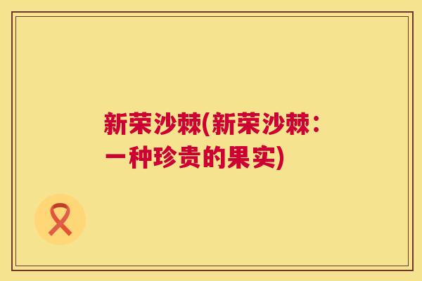 新荣沙棘(新荣沙棘：一种珍贵的果实)