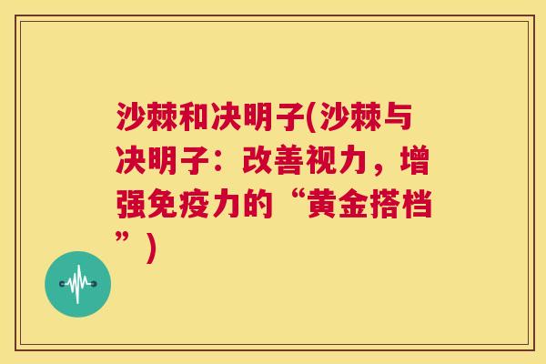 沙棘和决明子(沙棘与决明子：改善视力，增强免疫力的“黄金搭档”)
