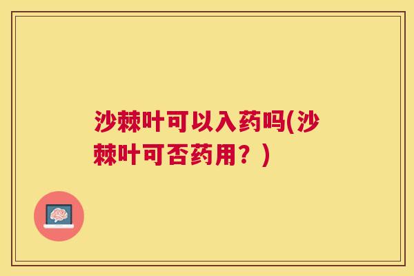 沙棘叶可以入药吗(沙棘叶可否药用？)