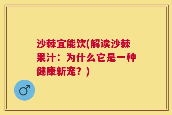 沙棘宜能饮(解读沙棘果汁：为什么它是一种健康新宠？)