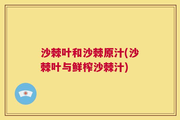沙棘叶和沙棘原汁(沙棘叶与鲜榨沙棘汁)