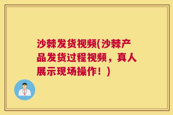 沙棘发货视频(沙棘产品发货过程视频，真人展示现场操作！)