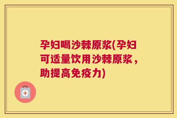 孕妇喝沙棘原浆(孕妇可适量饮用沙棘原浆，助提高免疫力)