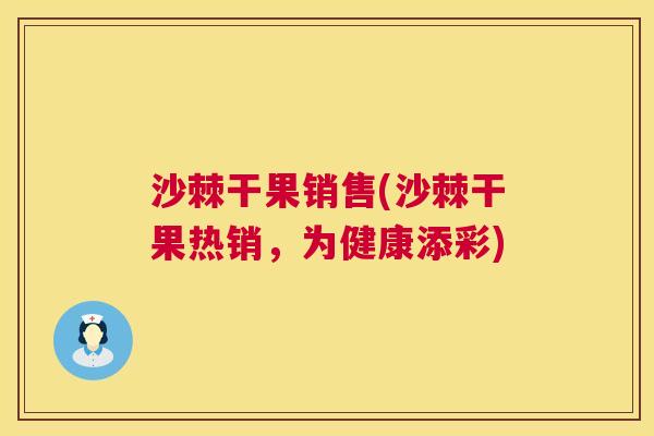 沙棘干果销售(沙棘干果热销，为健康添彩)