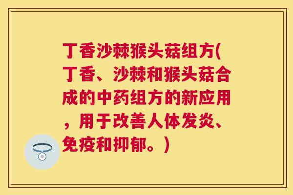 丁香沙棘猴头菇组方(丁香、沙棘和猴头菇合成的中药组方的新应用，用于改善人体发炎、免疫和抑郁。)