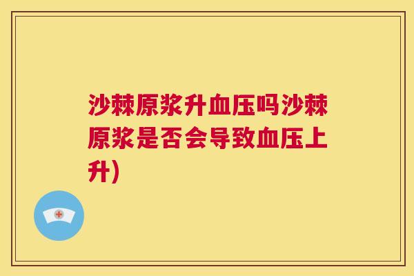 沙棘原浆升血压吗沙棘原浆是否会导致血压上升)