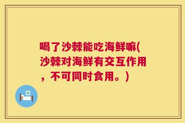喝了沙棘能吃海鲜嘛(沙棘对海鲜有交互作用，不可同时食用。)
