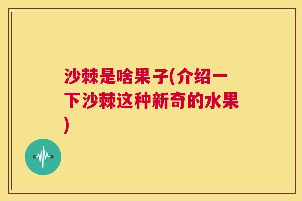 沙棘是啥果子(介绍一下沙棘这种新奇的水果)
