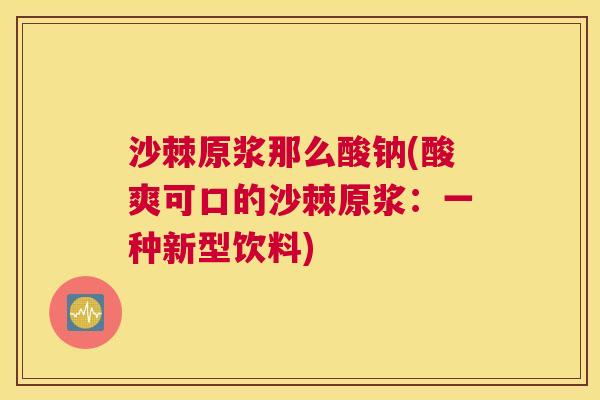 沙棘原浆那么酸钠(酸爽可口的沙棘原浆：一种新型饮料)