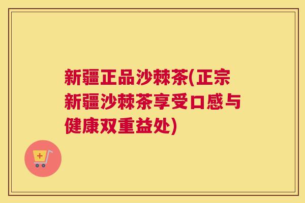 新疆正品沙棘茶(正宗新疆沙棘茶享受口感与健康双重益处)