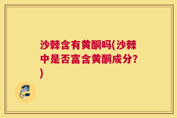 沙棘含有黄酮吗(沙棘中是否富含黄酮成分？)
