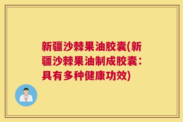 新疆沙棘果油胶囊(新疆沙棘果油制成胶囊：具有多种健康功效)