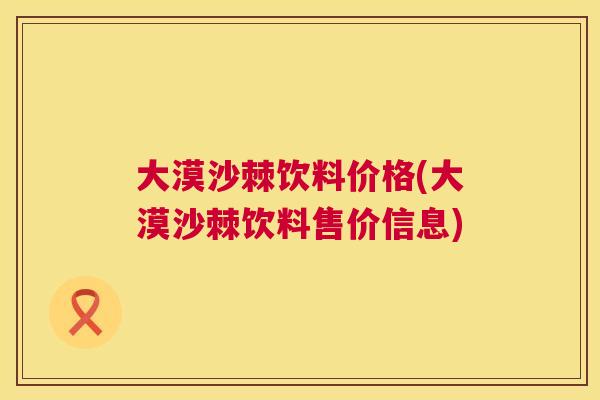 大漠沙棘饮料价格(大漠沙棘饮料售价信息)