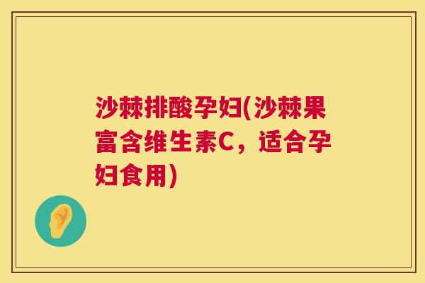 沙棘排酸孕妇(沙棘果富含维生素C，适合孕妇食用)