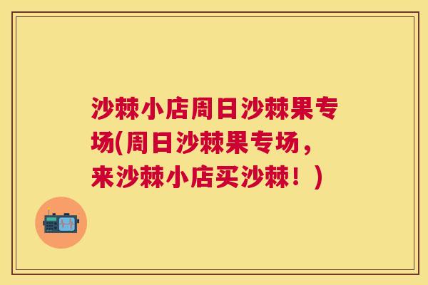 沙棘小店周日沙棘果专场(周日沙棘果专场，来沙棘小店买沙棘！)