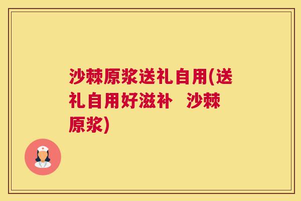 沙棘原浆送礼自用(送礼自用好滋补  沙棘原浆)