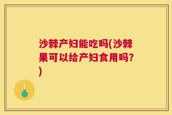 沙棘产妇能吃吗(沙棘果可以给产妇食用吗？)